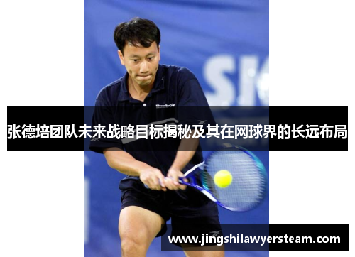张德培团队未来战略目标揭秘及其在网球界的长远布局 张德培团队未来战略目标揭秘及其在网球界的长远布局